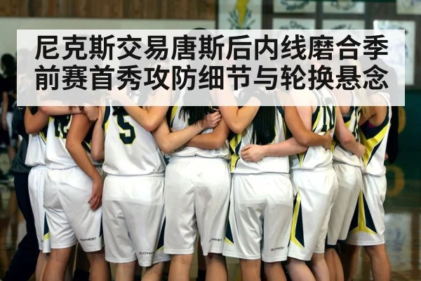 尼克斯交易唐斯后内线磨合季前赛首秀攻防细节与轮换悬念