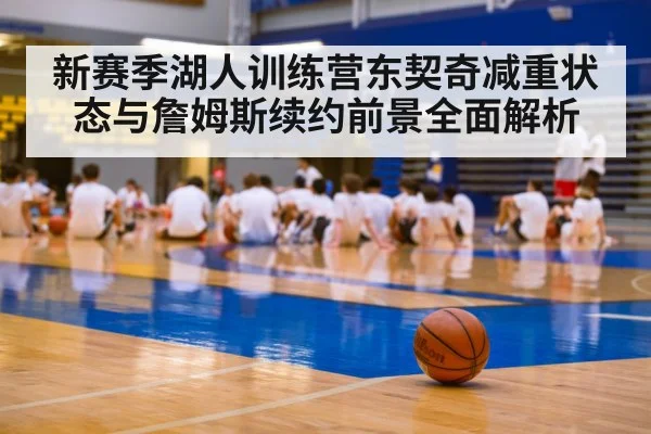 新赛季湖人训练营东契奇减重状态与詹姆斯续约前景全面解析