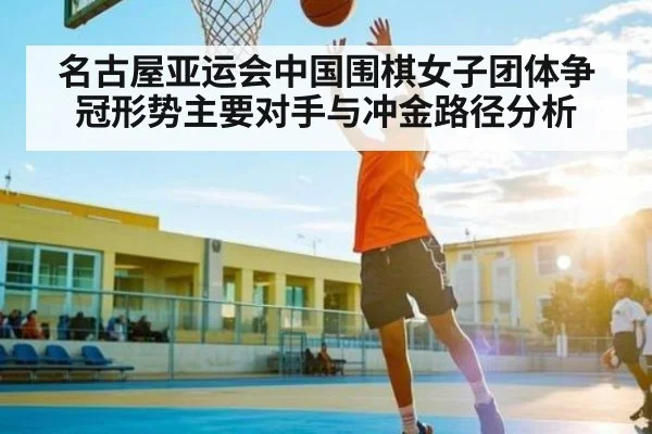 名古屋亚运会中国围棋女子团体争冠形势主要对手与冲金路径分析