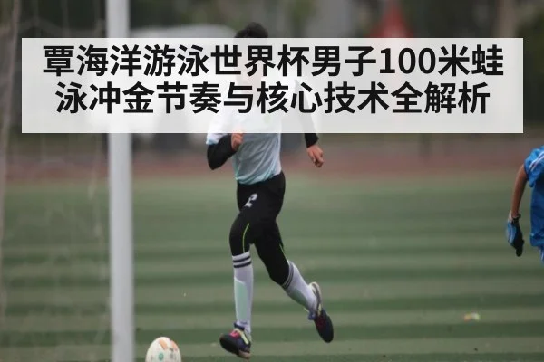 覃海洋游泳世界杯男子100米蛙泳冲金节奏与核心技术全解析