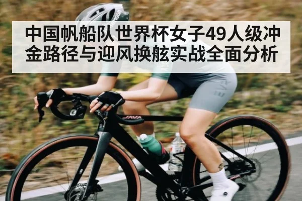 中国帆船队世界杯女子49人级冲金路径与迎风换舷实战全面分析