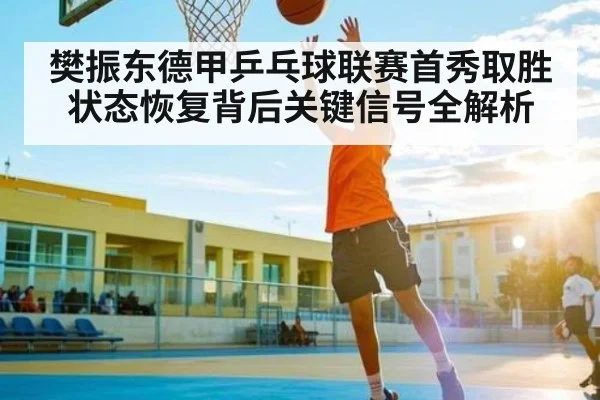 樊振东德甲乒乓球联赛首秀取胜状态恢复背后关键信号全解析