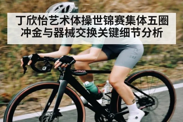 丁欣怡艺术体操世锦赛集体五圈冲金与器械交换关键细节分析