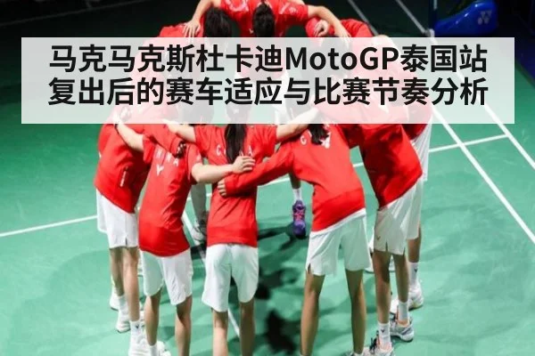 马克马克斯杜卡迪MotoGP泰国站复出后的赛车适应与比赛节奏分析